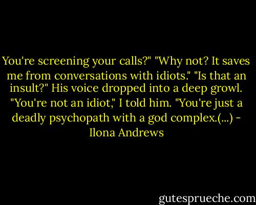 You're screening your calls?"<br />"Why not? It saves me from conversations with idiots."<br />"Is that an insult?" His voice dropped into a deep growl.<br />"You're not an idiot," I told him. "You're just a deadly psychopath with a god complex.(...) - Ilona Andrews