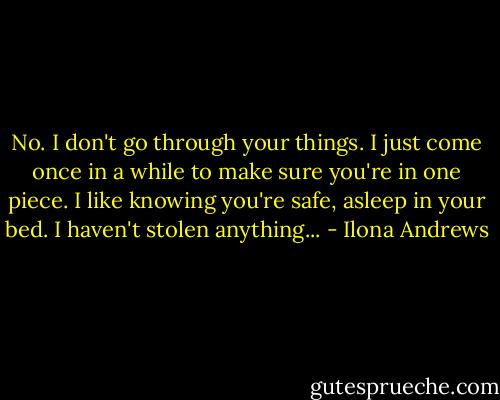 No. I don't go through your things. I just come once in a while to make sure you're in one piece. I like knowing you're safe, asleep in your bed. I haven't stolen anything... - Ilona Andrews