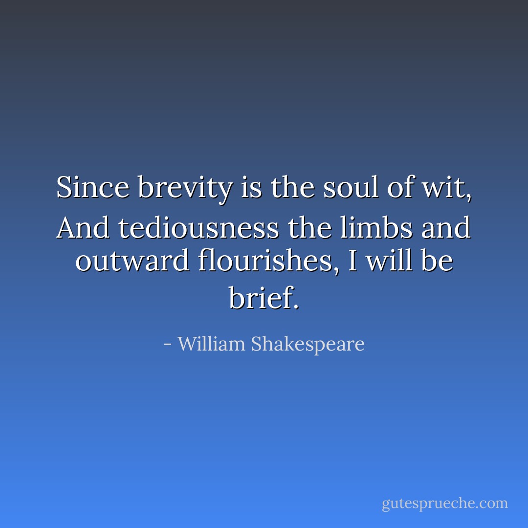 Since brevity is the soul of wit,<br />And tediousness the limbs and outward flourishes,<br />I will be brief. - William Shakespeare
