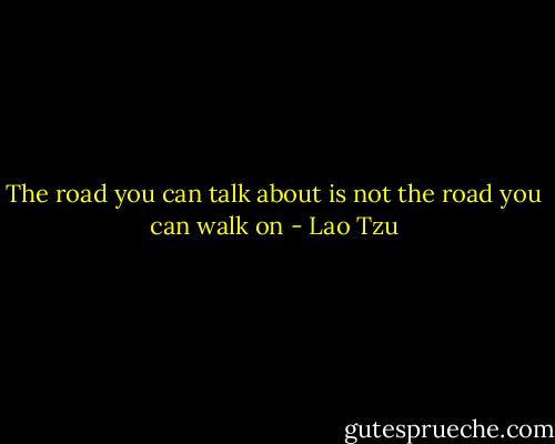The road you can talk about is not the road you can walk on - Lao Tzu
