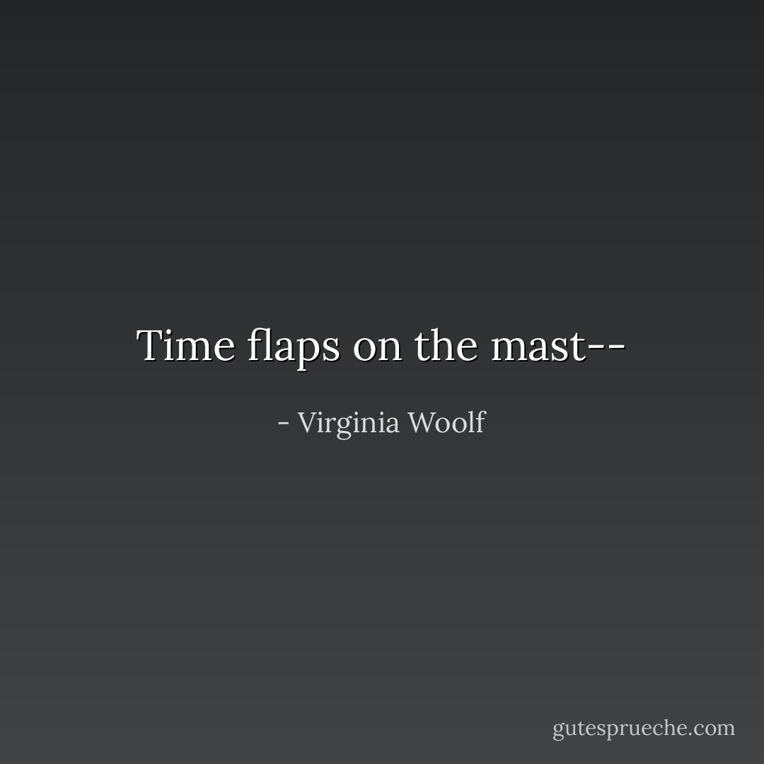 Time flaps on the mast-- - Virginia Woolf