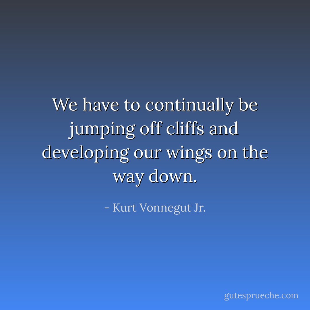 We have to continually be jumping off cliffs and developing our wings on the way down. - Kurt Vonnegut Jr.