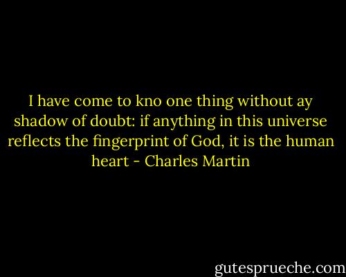 I have come to kno one thing without ay shadow of doubt: if anything in this universe reflects the fingerprint of God, it is the human heart - Charles Martin