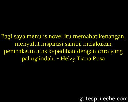 Bagi saya menulis novel itu memahat kenangan, menyulut inspirasi sambil melakukan pembalasan atas kepedihan dengan cara yang paling indah. - Helvy Tiana Rosa