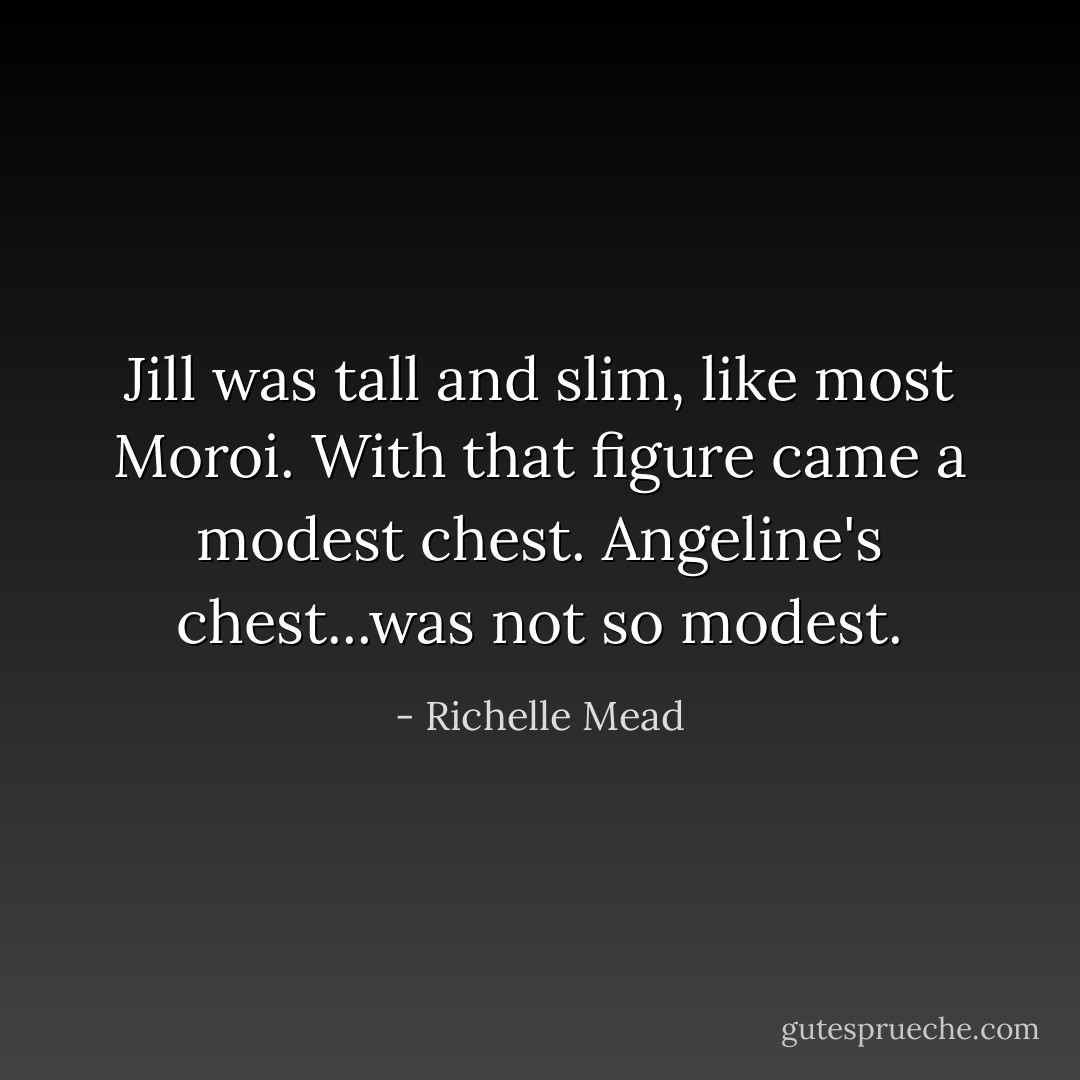 Jill was tall and slim, like most Moroi. With that figure came a modest chest. Angeline's chest...was not so modest. - Richelle Mead