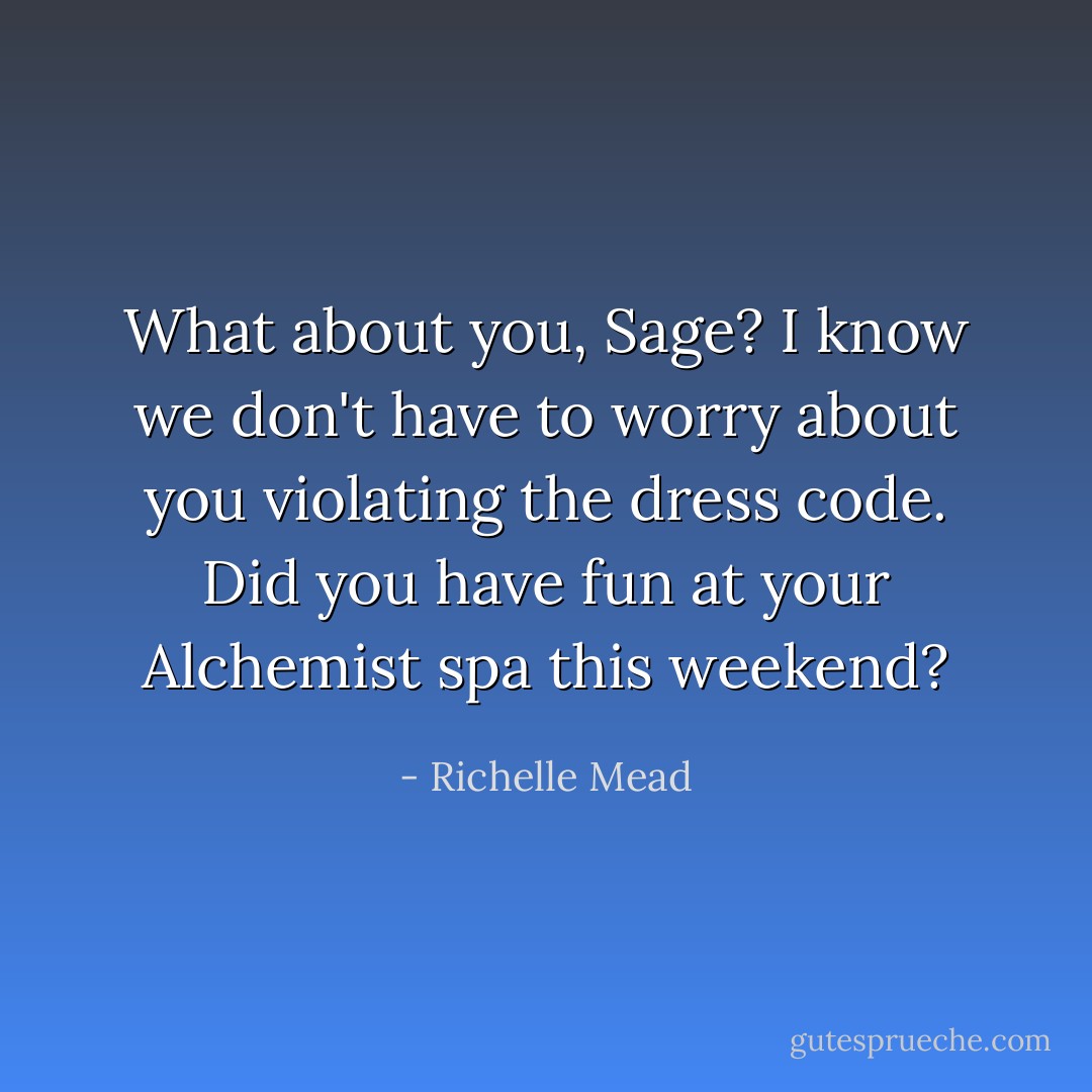 What about you, Sage? I know we don't have to worry about you violating the dress code. Did you have fun at your Alchemist spa this weekend? - Richelle Mead