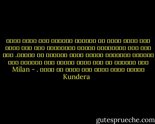 كان يعلم جيدا أن ذاكرته تمقته، ولا تفعل شيئا آخر غير الافتراء عليه، وبالتالي فقد جهد كيلا يعطيها مصداقية ويصبح أكثر تسامحا مع حياته. لكن دون نتيجة، لم يكن يشعر بأيّة لذة بالنظر إلى الخلف وكان يفعل ذلك بأقل ما يمكن . - Milan Kundera