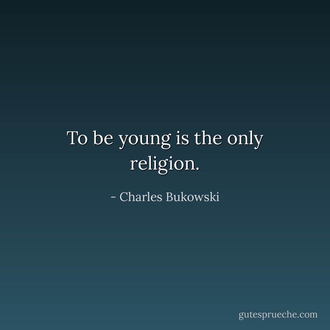 To be young is the only religion. - Charles Bukowski