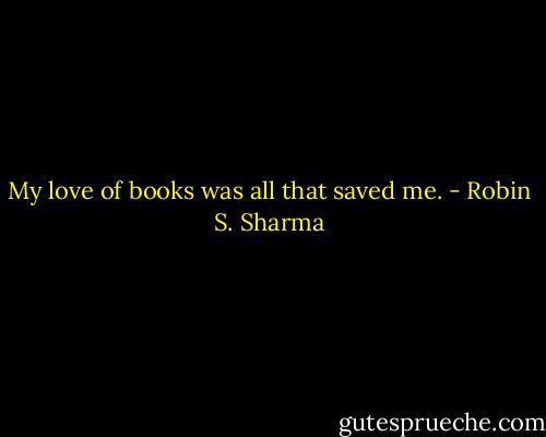 My love of books was all that saved me. - Robin S. Sharma