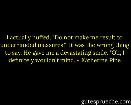 I actually huffed. "Do not make me result to underhanded measures."<br /><br />It was the wrong thing to say. He gave me a devastating smile. "Oh, I definitely wouldn't mind. - Katherine Pine