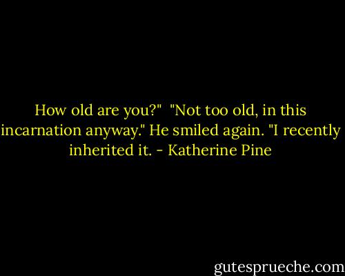 How old are you?"<br /><br />"Not too old, in this incarnation anyway." He smiled again. "I recently inherited it. - Katherine Pine