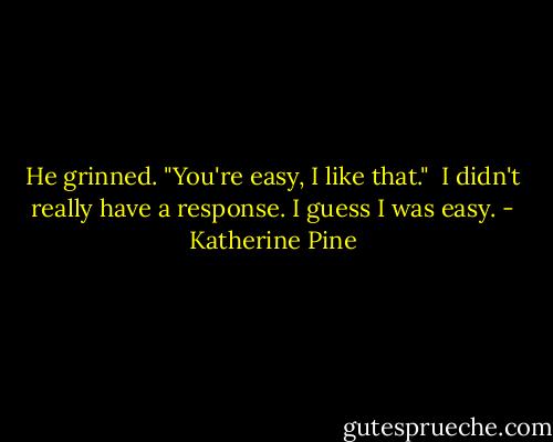 He grinned. "You're easy, I like that."<br /><br />I didn't really have a response. I guess I was easy. - Katherine Pine