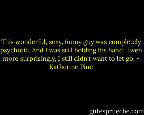 This wonderful, sexy, funny guy was completely psychotic. And I was still holding his hand.<br /><br />Even more surprisingly, I still didn't want to let go. - Katherine Pine
