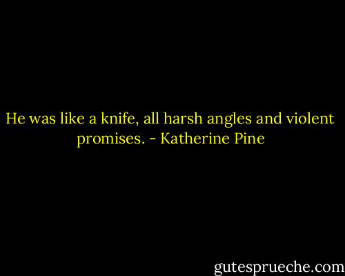 He was like a knife, all harsh angles and violent promises. - Katherine Pine