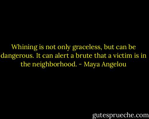 Whining is not only graceless, but can be dangerous. It can alert a brute that a victim is in the neighborhood. - Maya Angelou