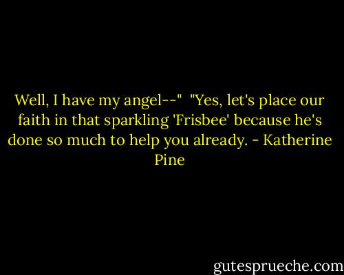 Well, I have my angel--"<br /><br />"Yes, let's place our faith in that sparkling 'Frisbee' because he's done so much to help you already. - Katherine Pine