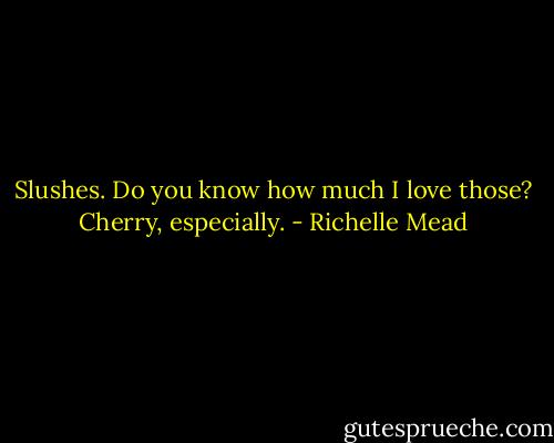 Slushes. Do you know how much I love those? Cherry, especially. - Richelle Mead