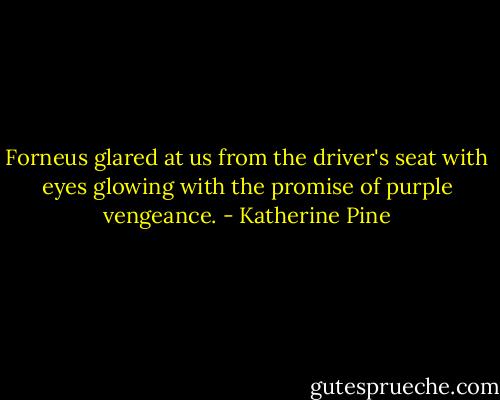 Forneus glared at us from the driver's seat with eyes glowing with the promise of purple vengeance. - Katherine Pine