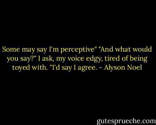 Some may say I'm perceptive"<br />"And what would you say?" I ask, my voice edgy, tired of being toyed with.<br />"I'd say I agree. - Alyson Noel