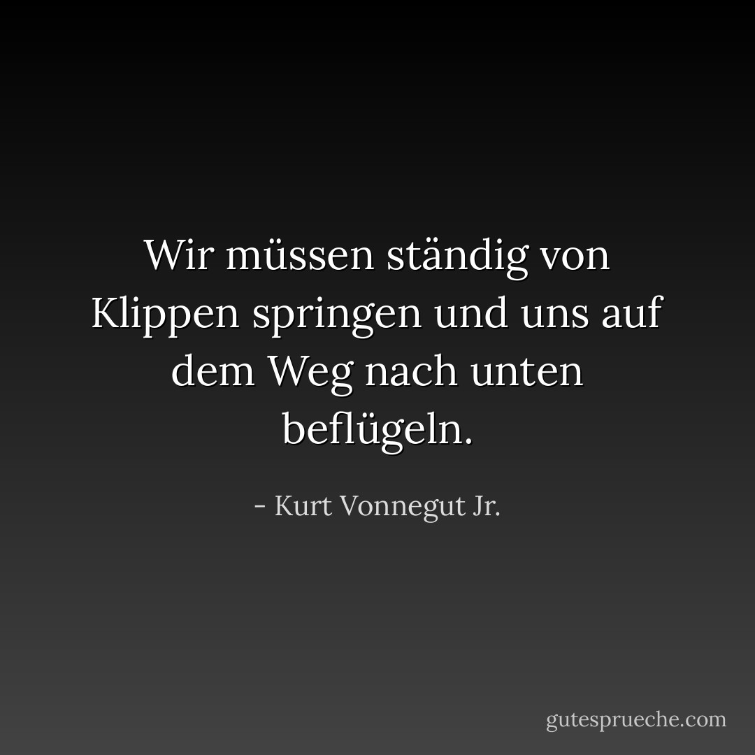 Wir müssen ständig von Klippen springen und uns auf dem Weg nach unten beflügeln. - Kurt Vonnegut Jr.<