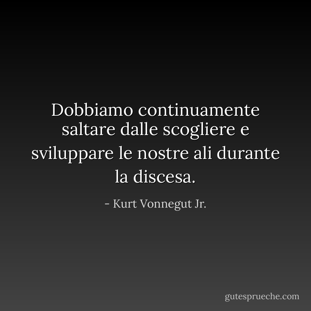Dobbiamo continuamente saltare dalle scogliere e sviluppare le nostre ali durante la discesa. - Kurt Vonnegut Jr.