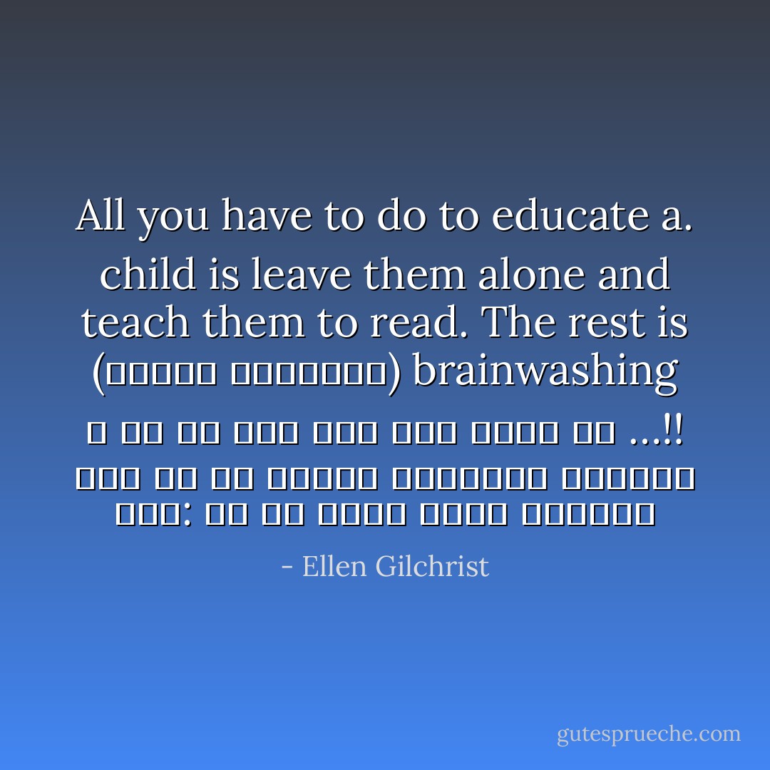 نقش: كل ما عليك عمله لتعليم طفل هو أن تعلمه القراءة وتتركه ، أي شئ غير ذلك فهو غسيل مخ …!!<br />(إيلين جيلكرست)<br />All you have to do to educate a child is leave them alone and teach them to read. The rest is brainwashing. - Ellen Gilchrist