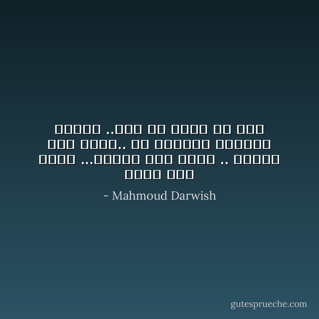 عودو أنّى كنتم ...غرباء كما أنتم .. فقراء كما أنتم.. يا أحبابي الموتى عودوا ..حتى لو كنتم قد متم - Mahmoud Darwish