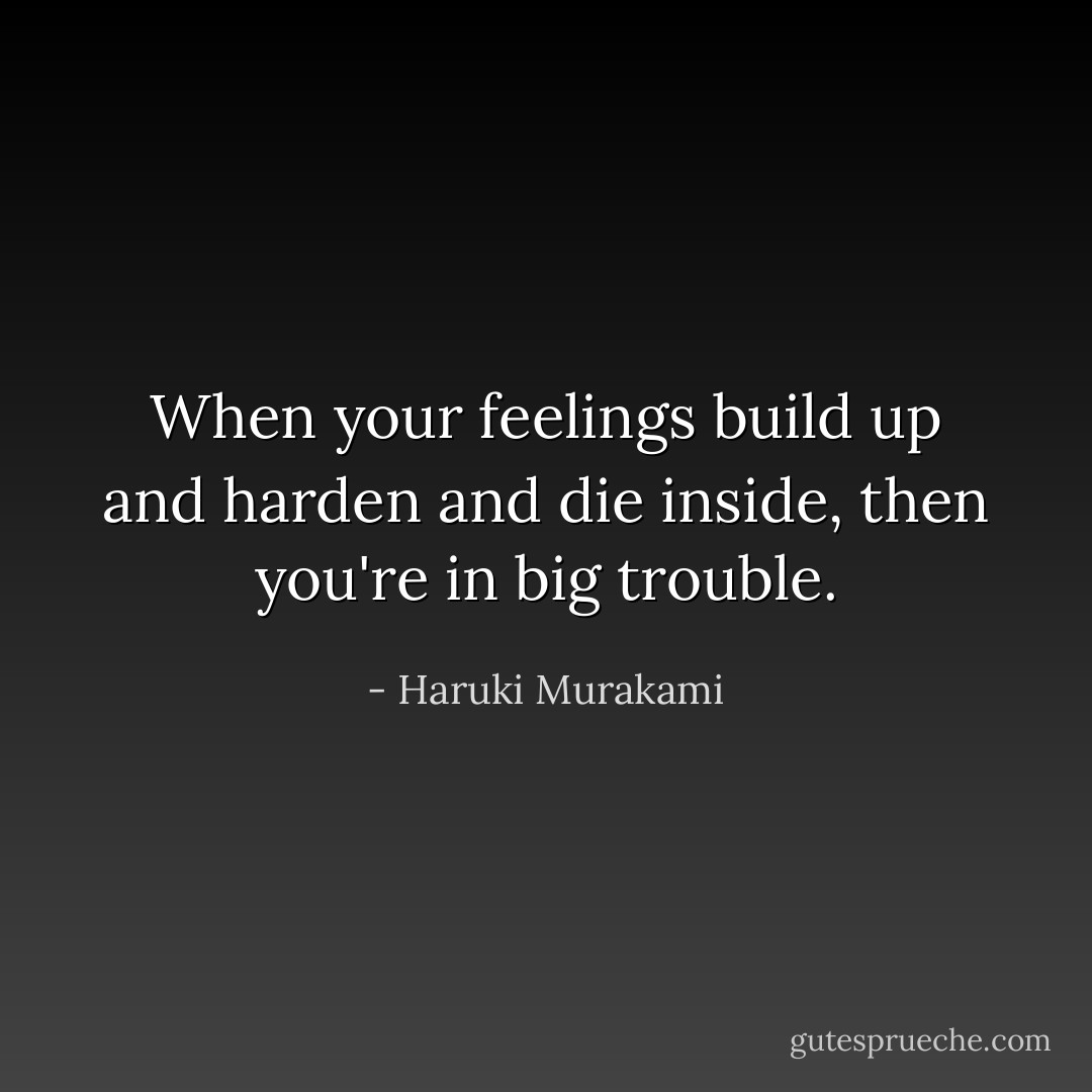 When your feelings build up and harden and die inside, then you're in big trouble. - Haruki Murakami