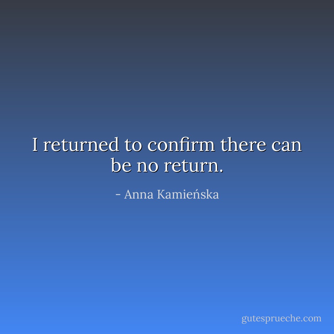 I returned<br />to confirm<br />there can be no return. - Anna Kamieńska