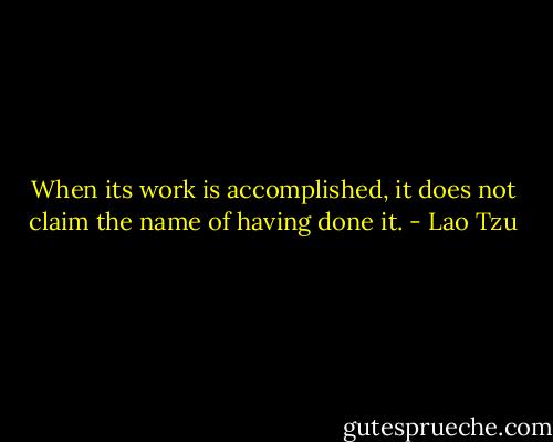 When its work is accomplished, it does not claim the name of having done it. - Lao Tzu