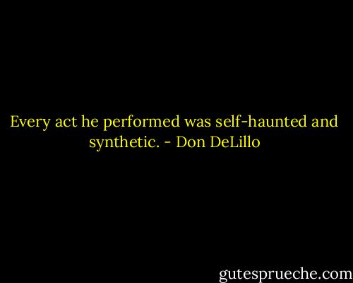 Every act he performed was self-haunted and synthetic. - Don DeLillo