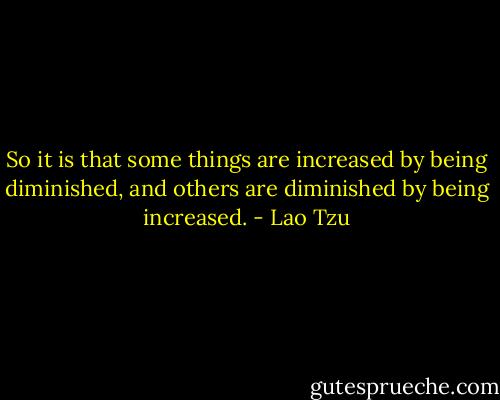 So it is that some things are increased by being diminished, and others are diminished by being increased. - Lao Tzu
