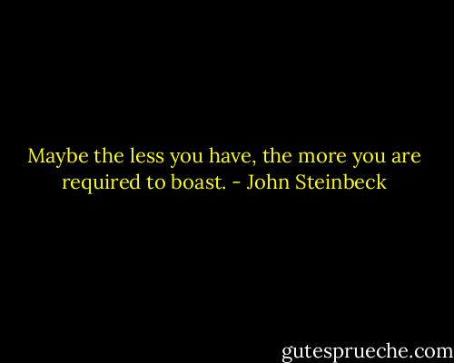 Maybe the less you have, the more you are required to boast. - John Steinbeck