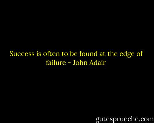 Success is often to be found at the edge of failure - John Adair