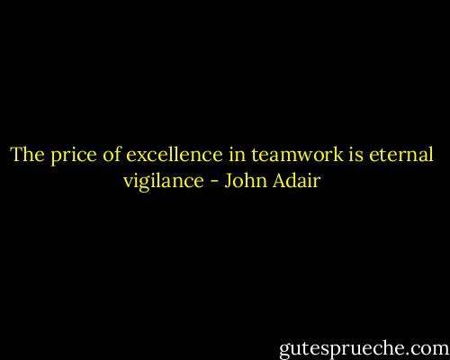 The price of excellence in teamwork is eternal vigilance - John Adair