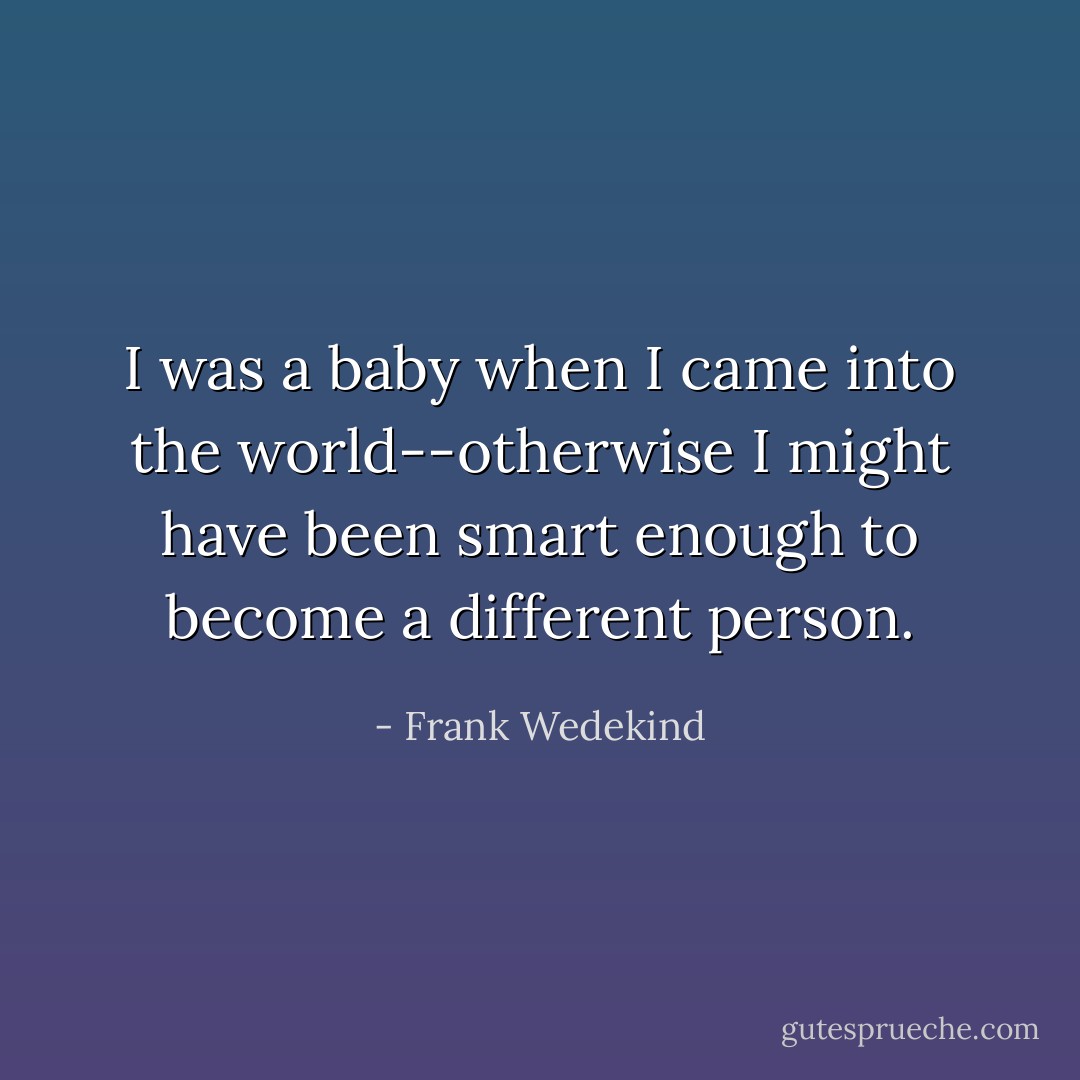 I was a baby when I came into the world--otherwise I might have been smart enough to become a different person. - Frank Wedekind