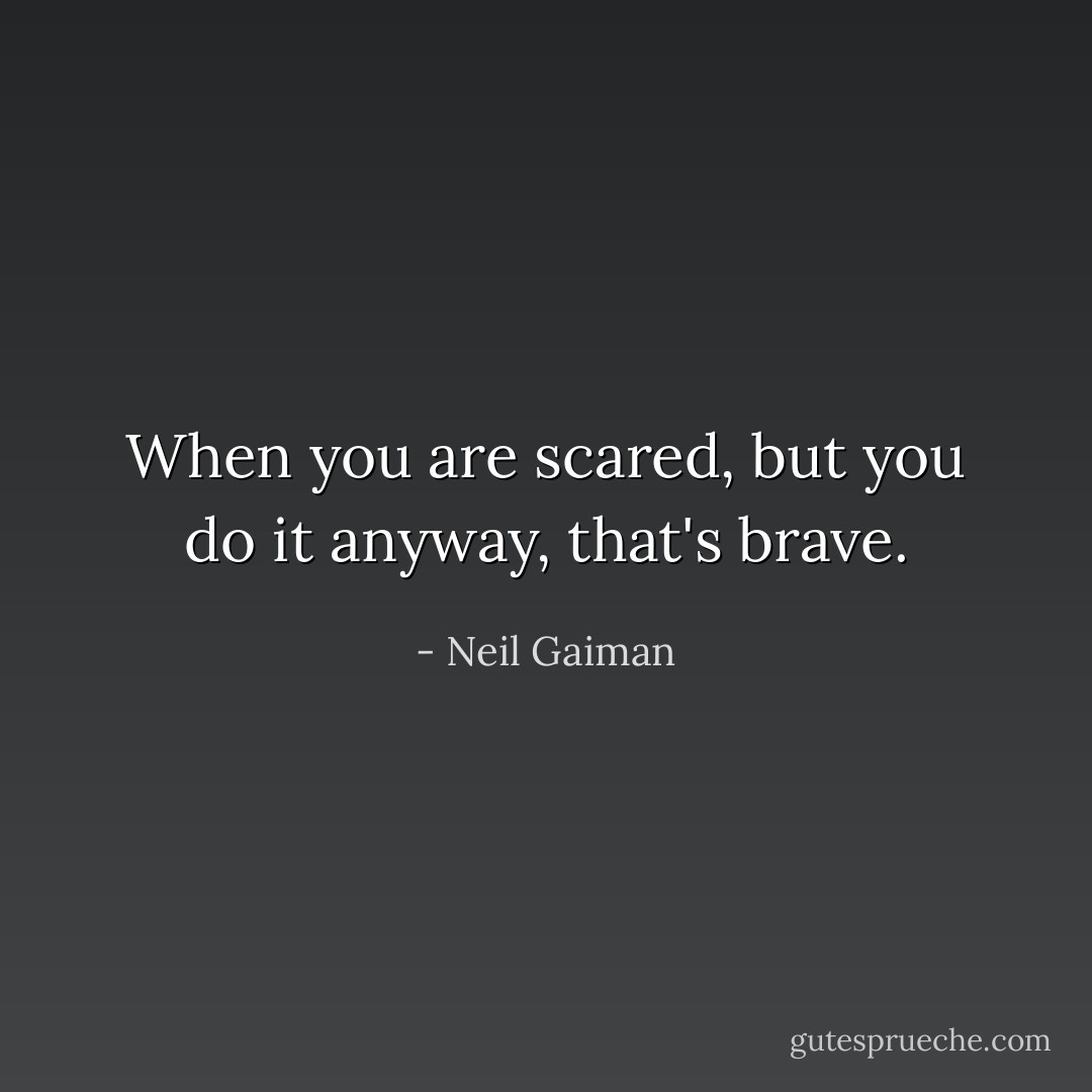 When you are scared, but you do it anyway, that's brave. - Neil Gaiman
