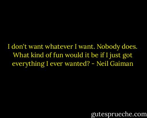 I don't want whatever I want. Nobody does. What kind of fun would it be if I just got everything I ever wanted? - Neil Gaiman