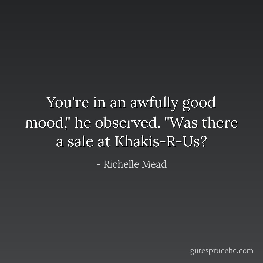 You're in an awfully good mood," he observed. "Was there a sale at Khakis-R-Us? - Richelle Mead