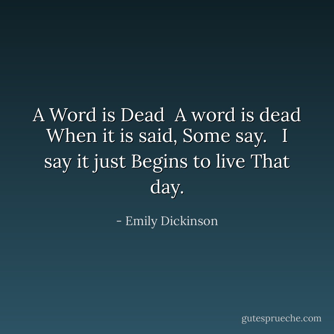 <b>A Word is Dead</b><br /><br />A word is dead<br />When it is said,<br />Some say.<br /> <br />I say it just<br />Begins to live<br />That day. - Emily Dickinson