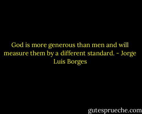 God is more generous than men and will measure them by a different standard. - Jorge Luis Borges