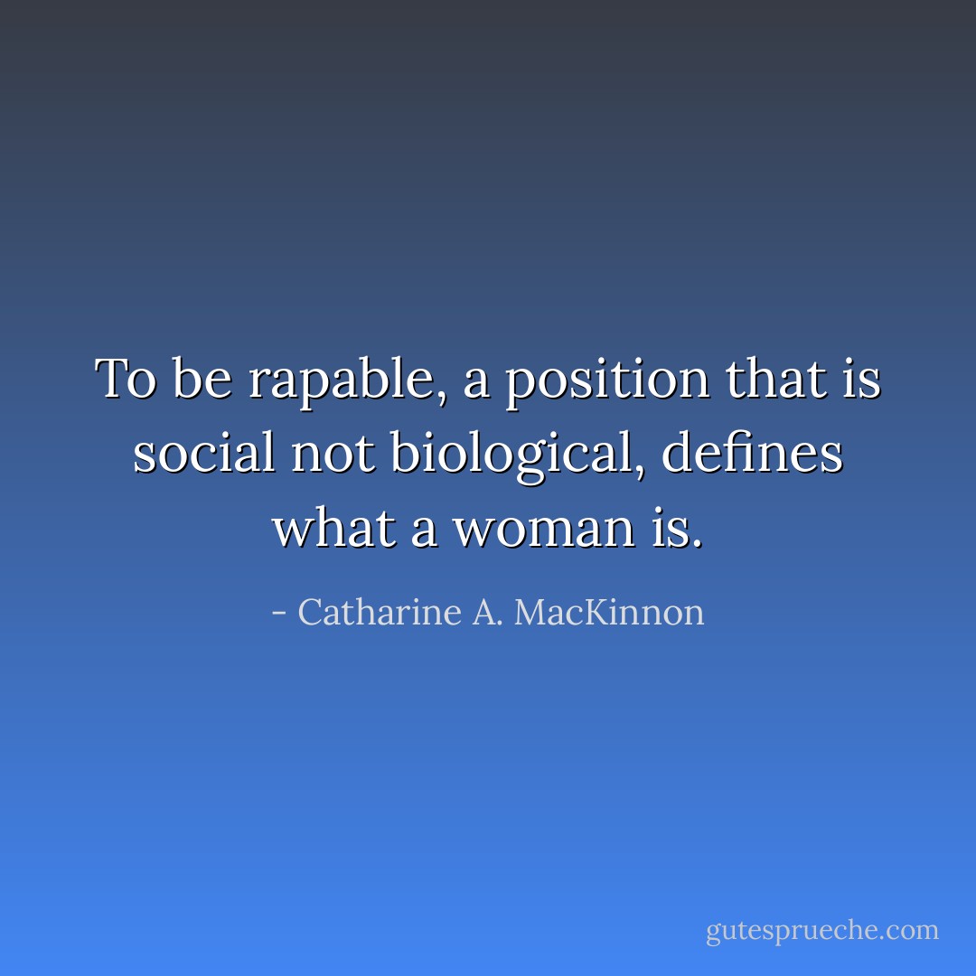 To be rapable, a position that is social not biological, defines what a woman is. - Catharine A. MacKinnon