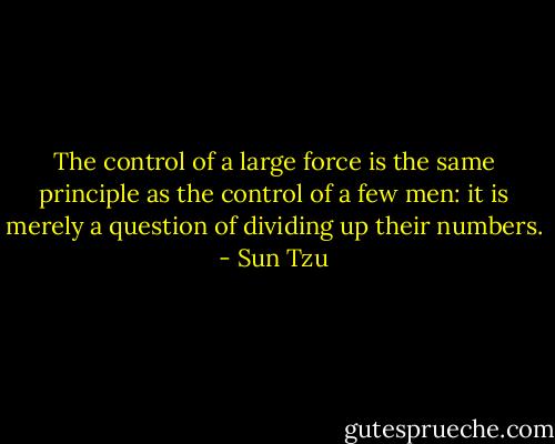 The control of a large force is the same principle<br />as the control of a few men: it is merely a question of dividing up<br />their numbers. - Sun Tzu
