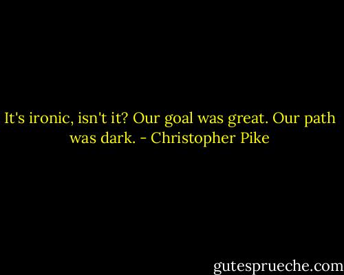It's ironic, isn't it? Our goal was great. Our path was dark. - Christopher Pike