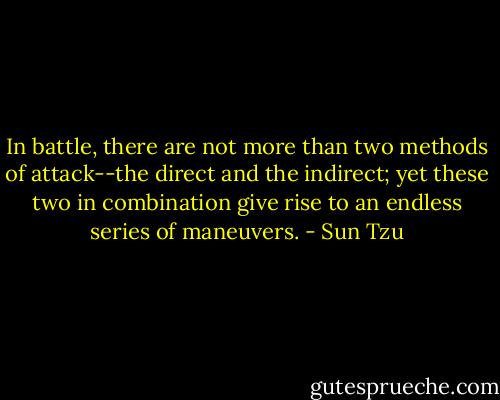 In battle, there are not more than two methods of attack--the<br />direct and the indirect; yet these two in combination give rise to<br />an endless series of maneuvers. - Sun Tzu