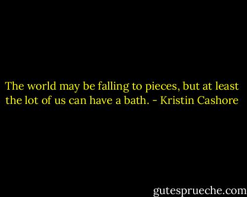 The world may be falling to pieces, but at least the lot of us can have a bath. - Kristin Cashore