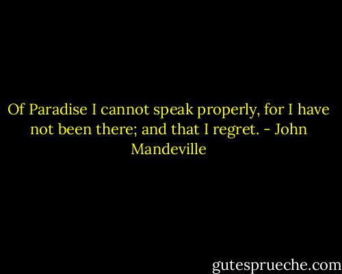 Of Paradise I cannot speak properly, for I have not been there; and that I regret. - John Mandeville