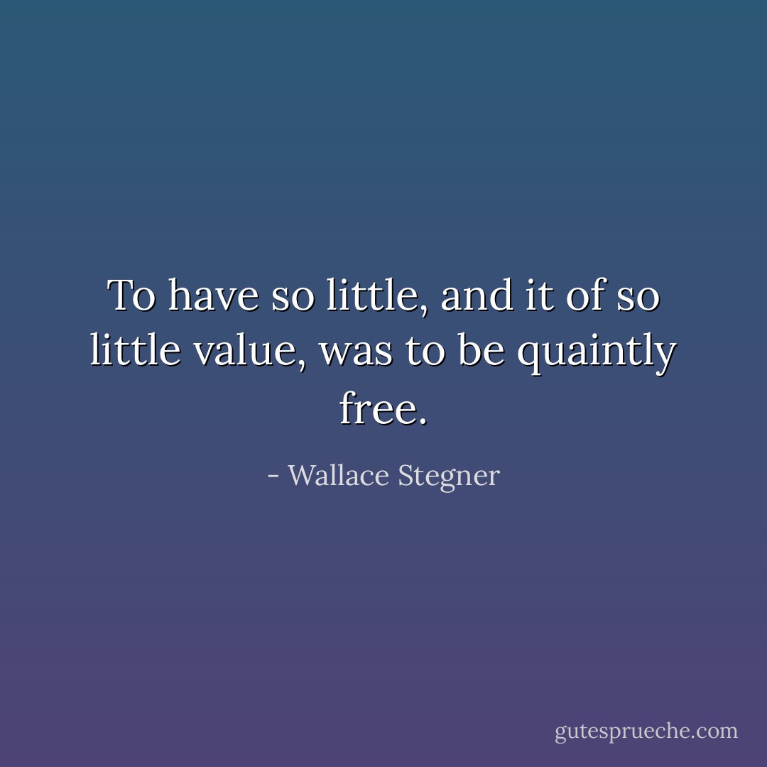To have so little, and it of so little value, was to be quaintly free. - Wallace Stegner