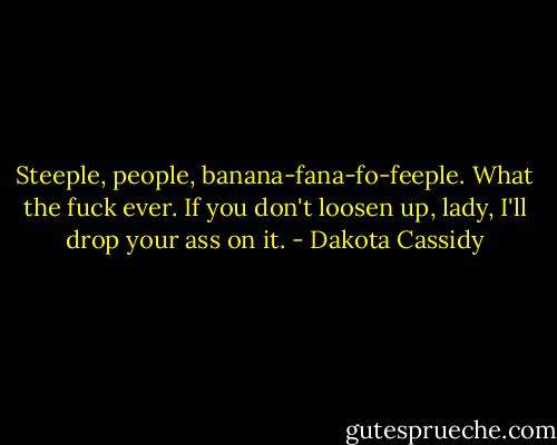 Steeple, people, banana-fana-fo-feeple. What the fuck ever. If you don't loosen up, lady, I'll drop your ass on it. - Dakota Cassidy