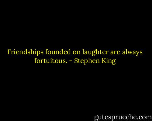 Friendships founded on laughter are always fortuitous. - Stephen King